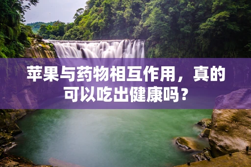 苹果与药物相互作用，真的可以吃出健康吗？