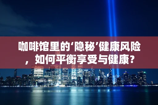 咖啡馆里的‘隐秘’健康风险，如何平衡享受与健康？
