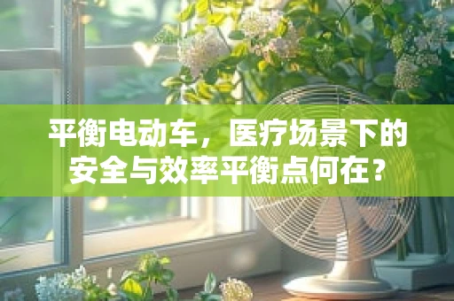 平衡电动车，医疗场景下的安全与效率平衡点何在？