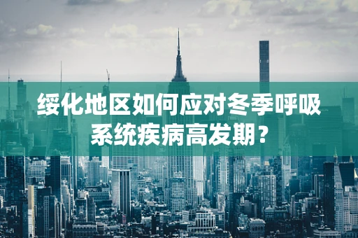 绥化地区如何应对冬季呼吸系统疾病高发期？