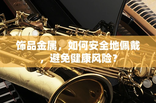 饰品金属，如何安全地佩戴，避免健康风险？