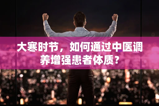 大寒时节，如何通过中医调养增强患者体质？