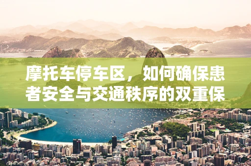 摩托车停车区，如何确保患者安全与交通秩序的双重保障？