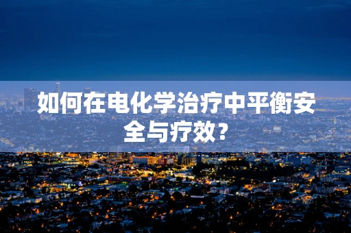 如何在电化学治疗中平衡安全与疗效？