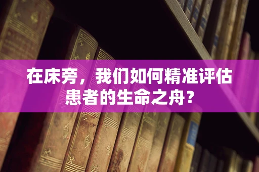 在床旁，我们如何精准评估患者的生命之舟？
