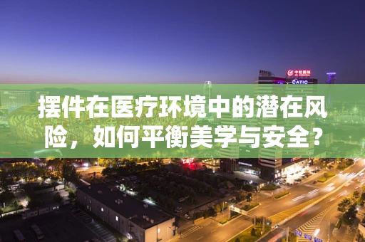 摆件在医疗环境中的潜在风险，如何平衡美学与安全？