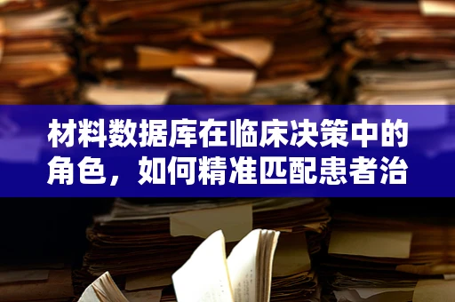 材料数据库在临床决策中的角色，如何精准匹配患者治疗与材料选择？
