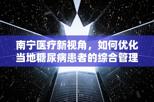 南宁医疗新视角，如何优化当地糖尿病患者的综合管理？