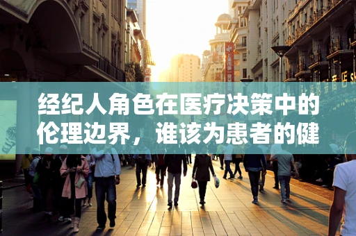 经纪人角色在医疗决策中的伦理边界，谁该为患者的健康负责？