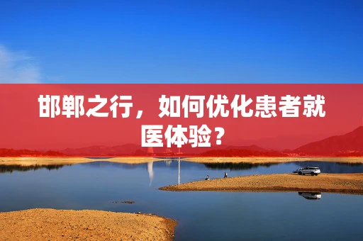 邯郸之行，如何优化患者就医体验？