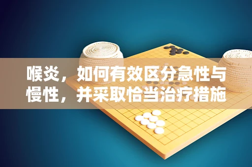 喉炎，如何有效区分急性与慢性，并采取恰当治疗措施？