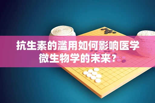 抗生素的滥用如何影响医学微生物学的未来？