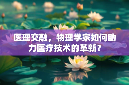 医理交融，物理学家如何助力医疗技术的革新？