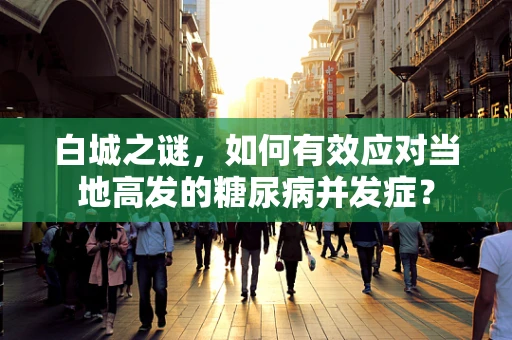白城之谜，如何有效应对当地高发的糖尿病并发症？