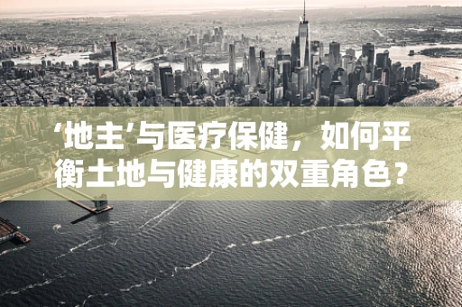 ‘地主’与医疗保健，如何平衡土地与健康的双重角色？