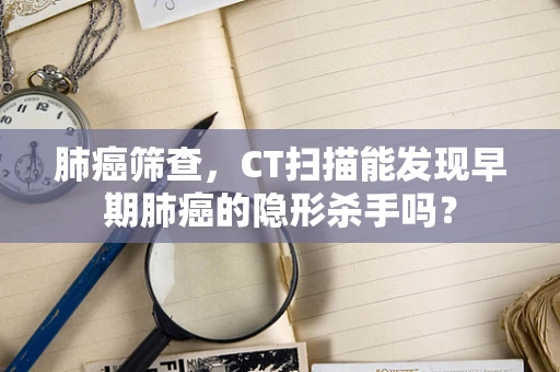肺癌筛查，CT扫描能发现早期肺癌的隐形杀手吗？