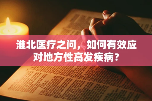 淮北医疗之问，如何有效应对地方性高发疾病？