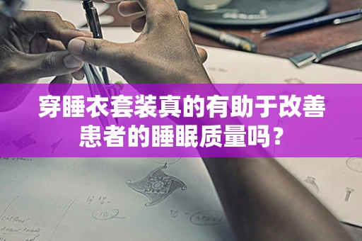 穿睡衣套装真的有助于改善患者的睡眠质量吗？