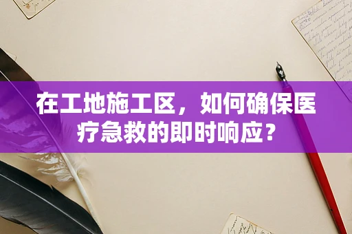 在工地施工区，如何确保医疗急救的即时响应？