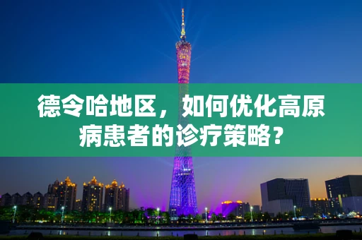 德令哈地区，如何优化高原病患者的诊疗策略？