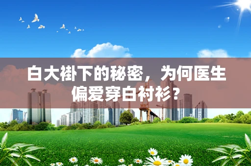 白大褂下的秘密，为何医生偏爱穿白衬衫？