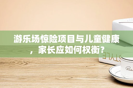 游乐场惊险项目与儿童健康，家长应如何权衡？