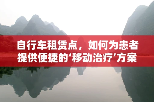 自行车租赁点，如何为患者提供便捷的‘移动治疗’方案？