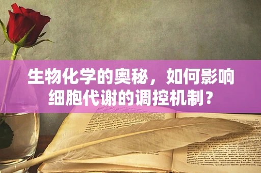 生物化学的奥秘，如何影响细胞代谢的调控机制？