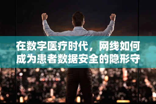 在数字医疗时代，网线如何成为患者数据安全的隐形守护者？