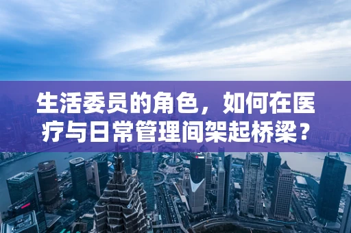 生活委员的角色，如何在医疗与日常管理间架起桥梁？