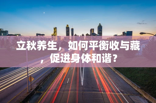立秋养生，如何平衡收与藏，促进身体和谐？