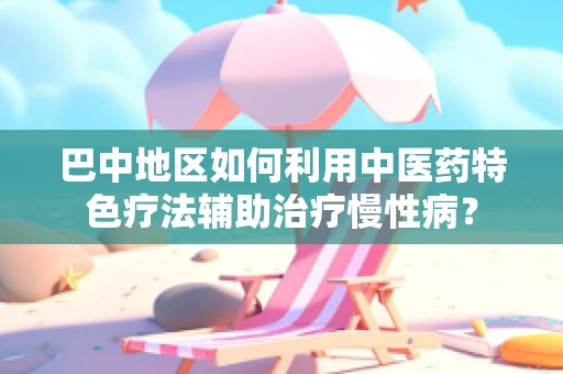 巴中地区如何利用中医药特色疗法辅助治疗慢性病？