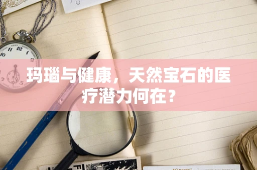 玛瑙与健康，天然宝石的医疗潜力何在？