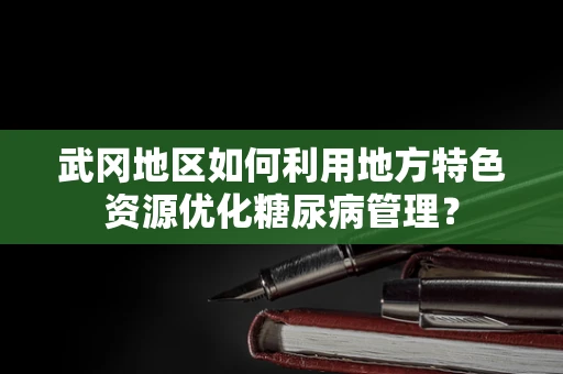 武冈地区如何利用地方特色资源优化糖尿病管理？