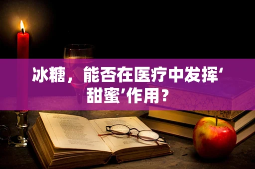 冰糖，能否在医疗中发挥‘甜蜜’作用？