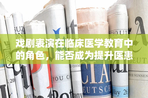 戏剧表演在临床医学教育中的角色，能否成为提升医患沟通的桥梁？