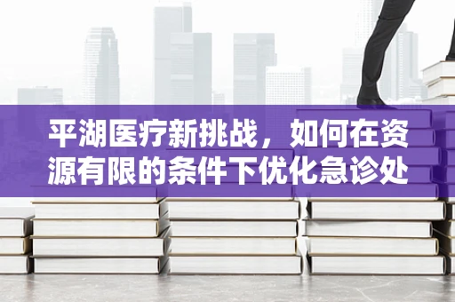 平湖医疗新挑战，如何在资源有限的条件下优化急诊处理流程？