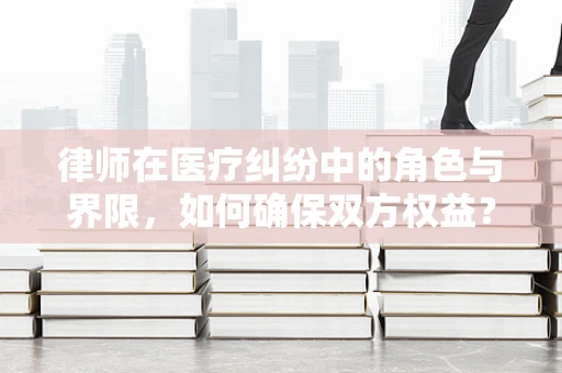 律师在医疗纠纷中的角色与界限，如何确保双方权益？