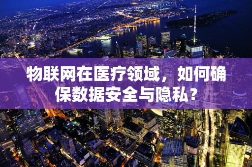 物联网在医疗领域，如何确保数据安全与隐私？