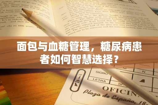 面包与血糖管理，糖尿病患者如何智慧选择？