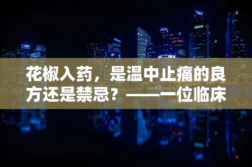花椒入药，是温中止痛的良方还是禁忌？——一位临床医生的视角