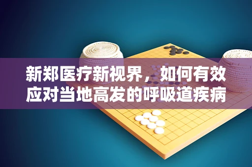 新郑医疗新视界，如何有效应对当地高发的呼吸道疾病？