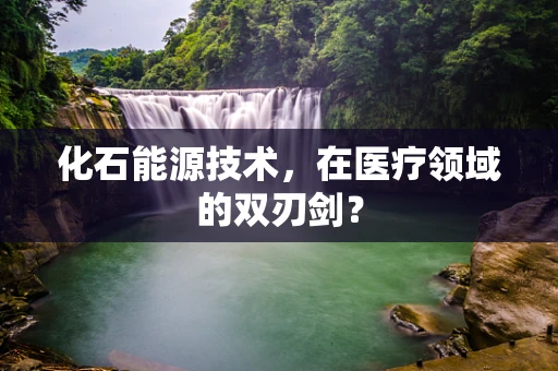 化石能源技术，在医疗领域的双刃剑？