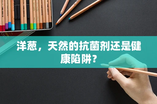 洋葱，天然的抗菌剂还是健康陷阱？