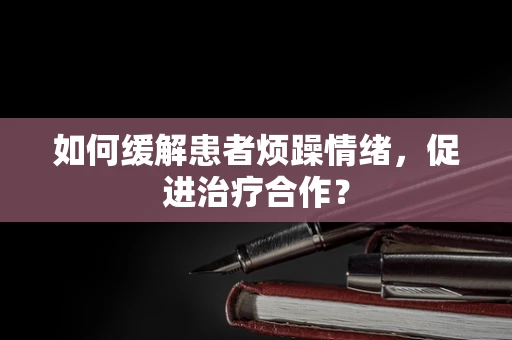 如何缓解患者烦躁情绪，促进治疗合作？
