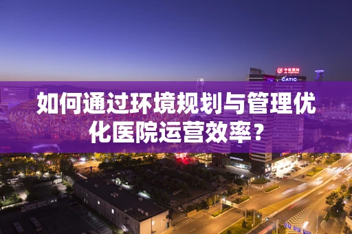 如何通过环境规划与管理优化医院运营效率？