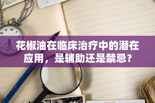 花椒油在临床治疗中的潜在应用，是辅助还是禁忌？