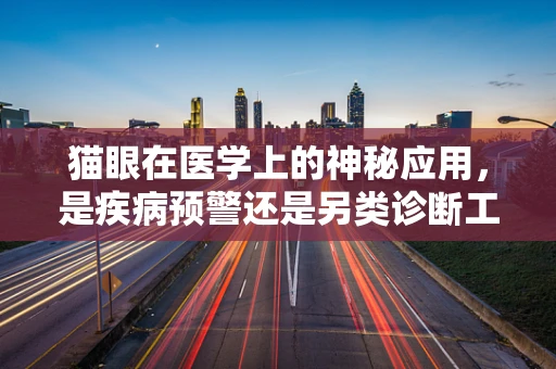 猫眼在医学上的神秘应用，是疾病预警还是另类诊断工具？