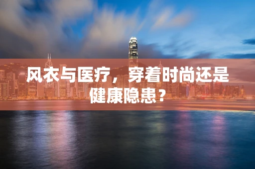 风衣与医疗，穿着时尚还是健康隐患？