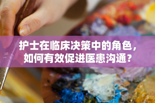 护士在临床决策中的角色，如何有效促进医患沟通？